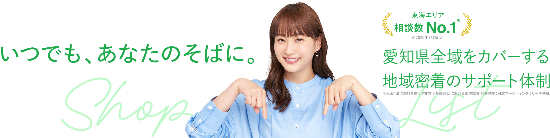 いつでも、あなたのそばに。　愛知県全域をカバーする地域密着のサポート体制※東海4県に本社を置く注文住宅相談窓口における市場調査 調査機関：日本マーケティングリサーチ機構　東海エリア相談数NO.1※2025年7月時点
