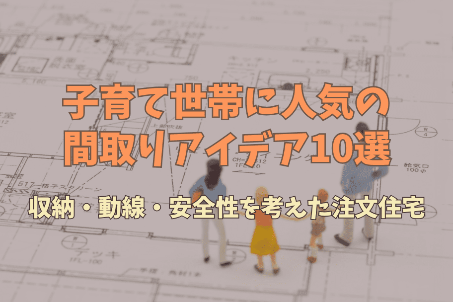 子育て世帯に人気の間取りアイデア10選｜収納・動線・安全性を考えた注文住宅のイメージ